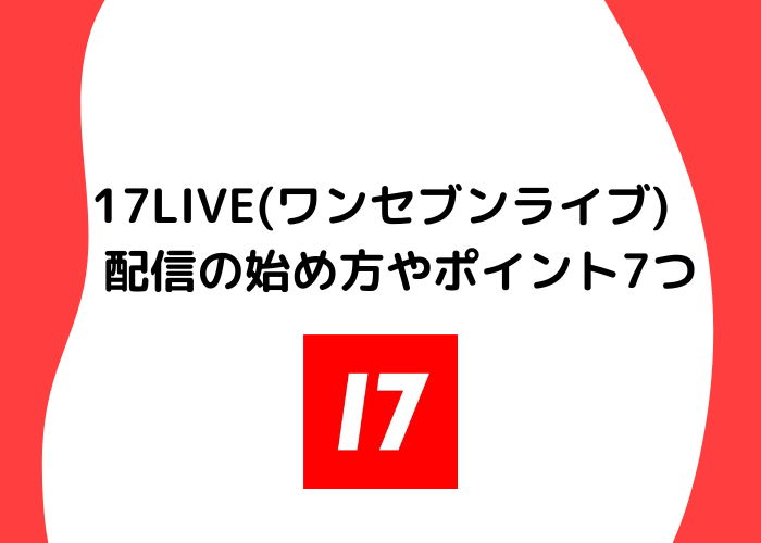 17LIVE(ワンセブンライブ)とは？配信の始め方やポイントについて徹底解説します！ - ライブ配信ブログ